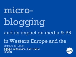 micro-blogging and its impact on media & PR in Western Europe and the US October 16, 2009 Andres Wittermann, EVP EMEA LEWIS 