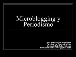 Microblogging y Periodismo Lic. Elaine Díaz Rodríguez Facultad de Comunicación Universidad de La Habana Email: elainediaz2003@gmail.com 