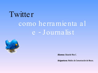 Twitter   como herramienta al  e - Journalist Alumno:  Eduardo Woo C. Asignatura:  Medios de Comunicación de Masas. 