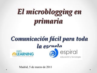 El microblogging en primaria   Comunicación fácil para toda la escuela Madrid, 5 de marzo de 2011 