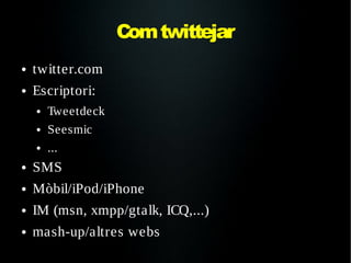 Com twittejar
●   twitter.com
●   Escriptori:
    ●   Tweetdeck
    ●   Seesmic
    ●   ...
●   SMS
●   Mòbil/iPod/iPhone
●   IM (msn, xmpp/gtalk, ICQ,...)
●   mash-up/altres webs
 