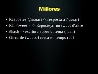 Millores
●   Respostes @usuari -> resposta a l'usuari
●   RT: <tweet> -> Repostejar un tweet d'altre
●   #hash -> escriure sobre el tema (hash)
●   Cerca de tweets i cerca en temps real
 