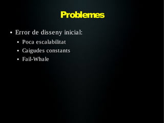 Problemes
●   Error de disseny inicial:
    ●   Poca escalabilitat
    ●   Caigudes constants
    ●   Fail-Whale
 