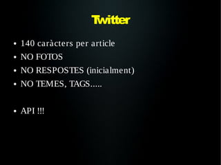 Twitter
●   140 caràcters per article
●   NO FOTOS
●   NO RESPOSTES (inicialment)
●   NO TEMES, TAGS.....

●   API !!!
 