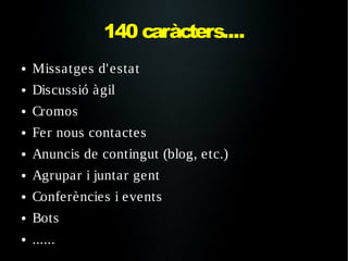 140 caràcters....
●   Missatges d'estat
●   Discussió àgil
●   Cromos
●   Fer nous contactes
●   Anuncis de contingut (blog, etc.)
●   Agrupar i juntar gent
●   Conferències i events
●   Bots
●   ......
 