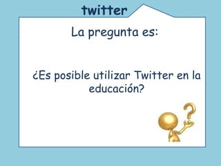Comunidad de educadores que usan twitter. Un espacio para la reflexión y el debate acerca de las nuevas tecnologías en la educación.  twitter   La pregunta es:  ¿Es posible utilizar Twitter en la educación? 