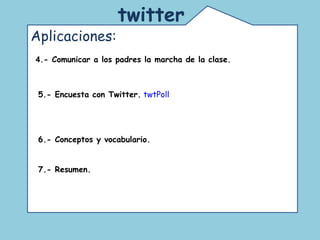 Comunidad de educadores que usan twitter. Un espacio para la reflexión y el debate acerca de las nuevas tecnologías en la educación.  twitter   Aplicaciones:  4 .- Comunicar a los padres la marcha de la clase.   5.- Encuesta con Twitter.   twtPoll 6.- Conceptos y vocabulario.   7.- Resumen.   