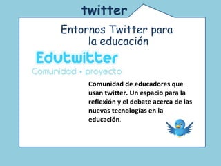 Comunidad de educadores que usan twitter. Un espacio para la reflexión y el debate acerca de las nuevas tecnologías en la educación.  twitter   Entornos Twitter para la educación Comunidad de educadores que usan twitter. Un espacio para la reflexión y el debate acerca de las nuevas tecnologías en la educación .  