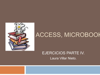 ACCESS, MICROBOOK

 EJERCICIOS PARTE IV.
    Laura Villar Nieto.
 