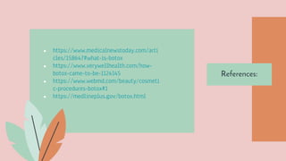● https://www.medicalnewstoday.com/arti
cles/158647#what-is-botox
● https://www.verywellhealth.com/how-
botox-came-to-be-1124145
● https://www.webmd.com/beauty/cosmeti
c-procedures-botox#1
● https://medlineplus.gov/botox.html
References:
 