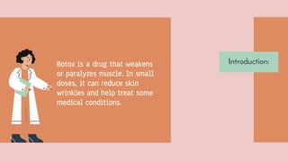 Botox is a drug that weakens
or paralyzes muscle. In small
doses, it can reduce skin
wrinkles and help treat some
medical conditions.
Introduction:
 