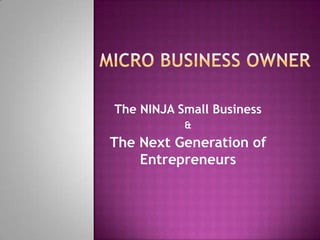 The NINJA Small Business
           &
The Next Generation of
    Entrepreneurs
 