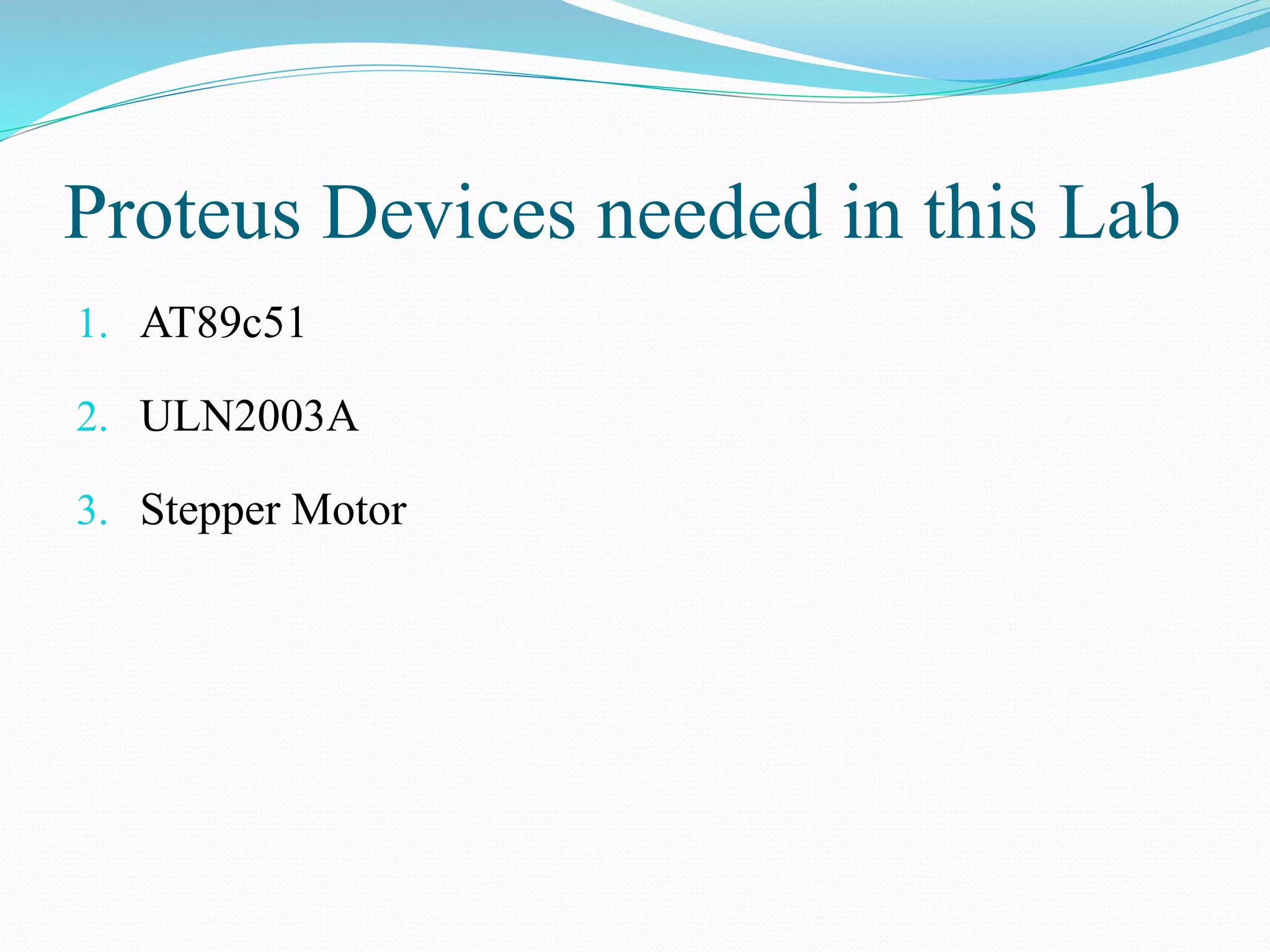 Proteus Devices needed in this Lab
1. AT89c51
2. ULN2003A
3. Stepper Motor
 