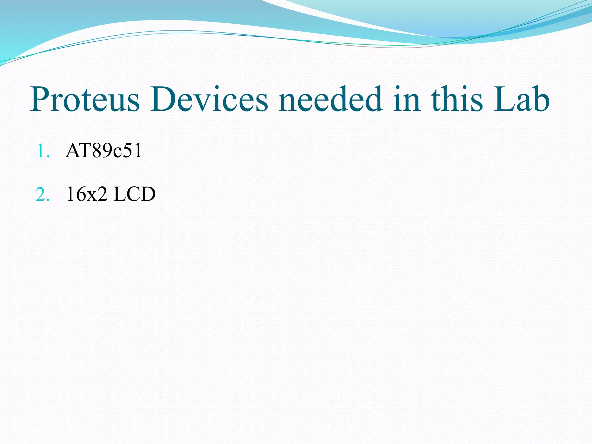 Proteus Devices needed in this Lab
1. AT89c51
2. 16x2 LCD
 