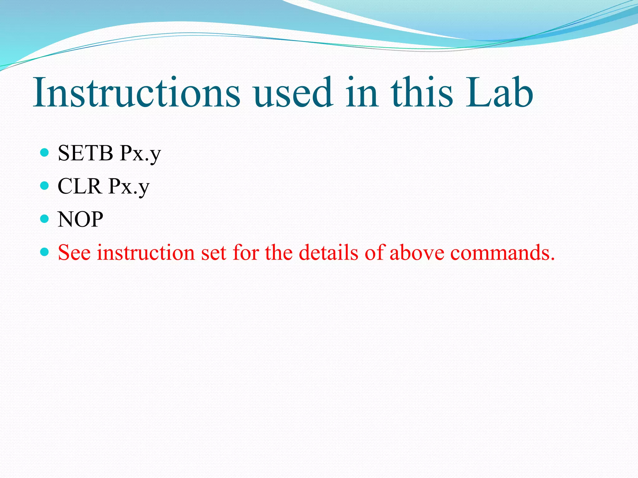 Instructions used in this Lab
 SETB Px.y
 CLR Px.y
 NOP
 See instruction set for the details of above commands.
 