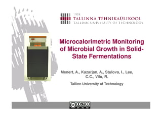 Microcalorimetric Monitoring
of Microbial Growth in Solid-
    State Fermentations

Menert, A., Kazarjan, A., Stulova, I., Lee,
              C.C., Vilu, R.
     Tallinn University of Technology
 