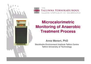 Microcalorimetric
Monitoring of Anaerobic
  Treatment Process

           Anne Menert, PhD
Stockholm Environment Institute Tallinn Centre
      Tallinn University of Technology
 