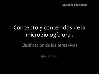 Facultad de Odontología




Concepto y contenidos de la
    microbiología oral.
   Clasificación de los seres vivos

             Sylvana Chávez
 