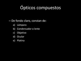 Ópticos compuestos

– De fondo claro, constan de:
   a)   Lámpara
   b)   Condensador o lente
   c)   Objetivo
   d)   Ocular
   e)   Platina
 