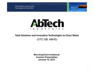 Total Solutions and Innovative Technologies to Clean Water
                   (OTC QB: ABHD)




                MicroCapClub Invitational
                  Investor Presentation
                    January 10, 2013


                                                             1
 