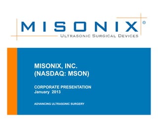R




MISONIX, INC.
(NASDAQ: MSON)

CORPORATE PRESENTATION
January 2013

ADVANCING ULTRASONIC SURGERY
 