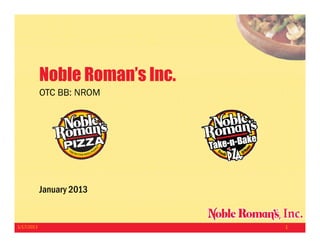 Noble Roman’s Inc
                  Roman s Inc.
            OTC BB: NROM




            January 2013


1/17/2013                        1
 