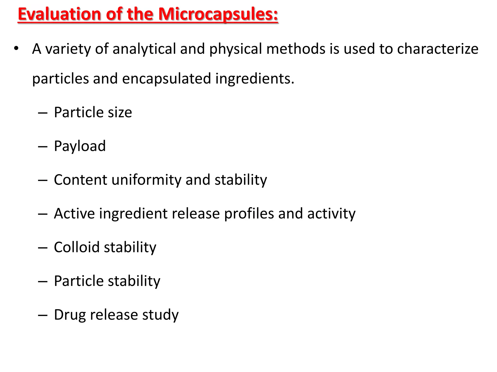 Evaluation of the Microcapsules:
• A variety of analytical and physical methods is used to characterize
particles and encapsulated ingredients.
– Particle size
– Payload
– Content uniformity and stability
– Active ingredient release profiles and activity
– Colloid stability
– Particle stability
– Drug release study
 