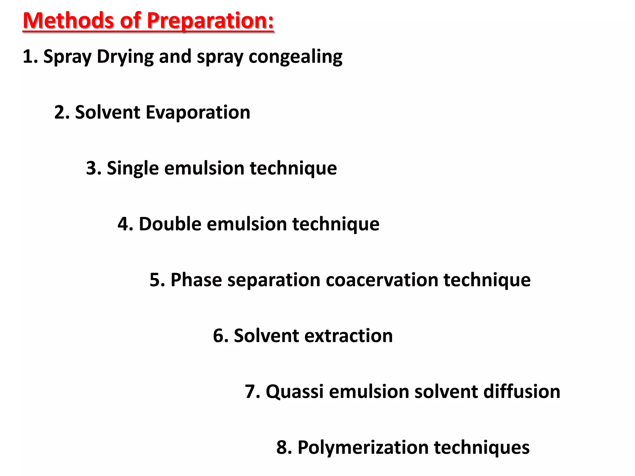 Methods of Preparation:
1. Spray Drying and spray congealing
2. Solvent Evaporation
3. Single emulsion technique
4. Double emulsion technique
5. Phase separation coacervation technique
6. Solvent extraction
7. Quassi emulsion solvent diffusion
8. Polymerization techniques
 