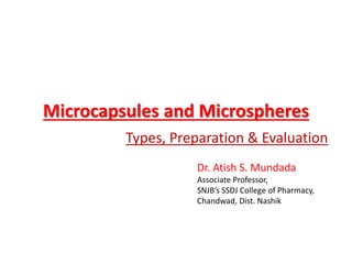 Microcapsules and Microspheres
Types, Preparation & Evaluation
Dr. Atish S. Mundada
Associate Professor,
SNJB’s SSDJ College of Pharmacy,
Chandwad, Dist. Nashik
 