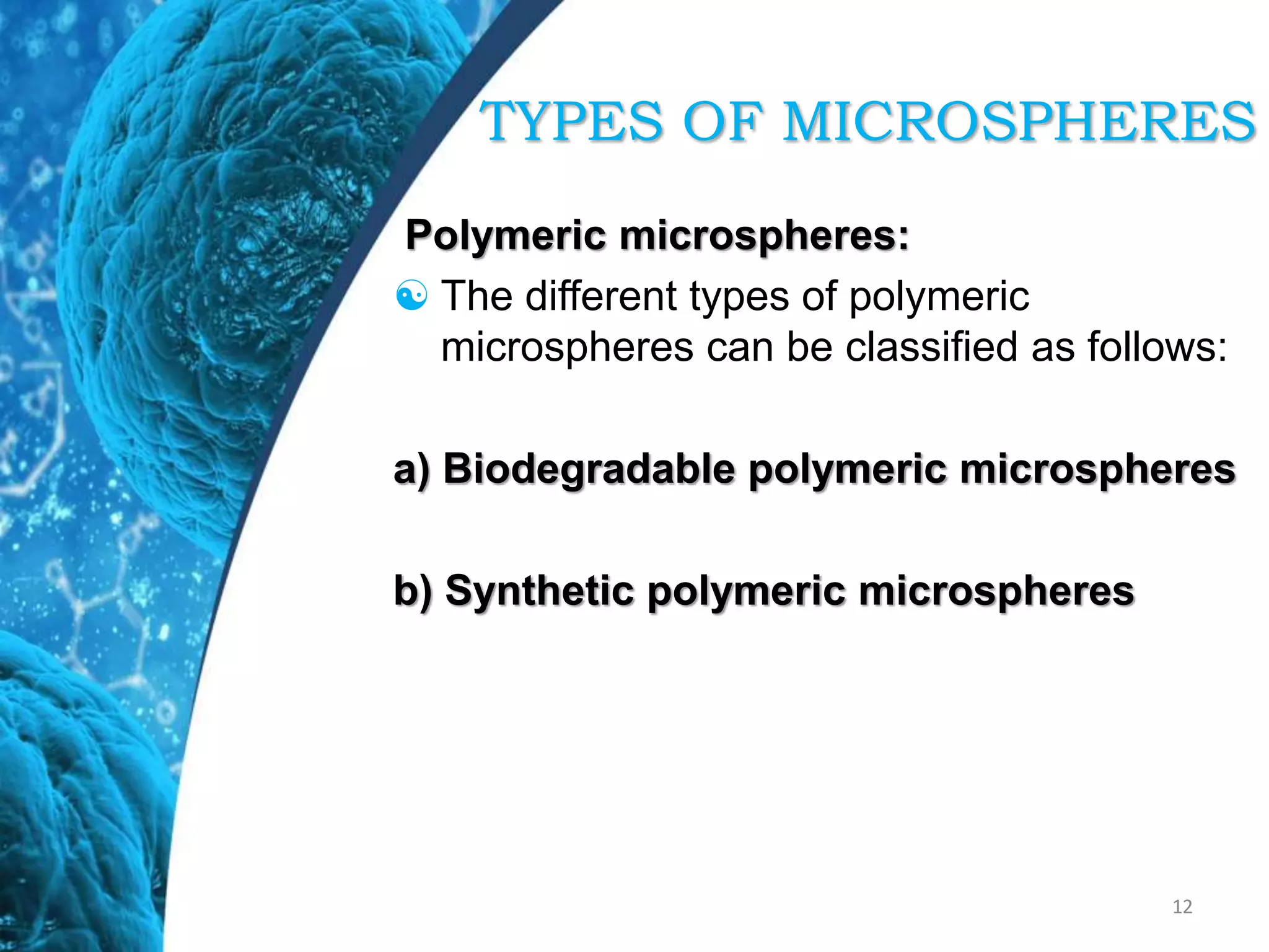 Polymeric microspheres:
 The different types of polymeric
microspheres can be classified as follows:
a) Biodegradable polymeric microspheres
b) Synthetic polymeric microspheres
12
TYPES OF MICROSPHERES
 