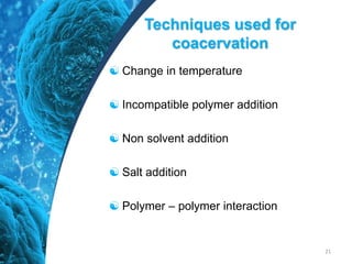 Techniques used for
coacervation
 Change in temperature
 Incompatible polymer addition
 Non solvent addition
 Salt addition
 Polymer – polymer interaction
21
 