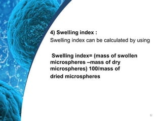 4) Swelling index :
Swelling index can be calculated by using
Swelling index= (mass of swollen
microspheres –mass of dry
microspheres) 100/mass of
dried microspheres
32
 