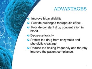 ADVANTAGES
 Improve bioavailability
 Provide prolonged therapeutic effect.
 Provide constant drug concentration in
blood .
 Decrease toxicity.
 Protect the drug from enzymatic and
photolytic cleavage
 Reduce the dosing frequency and thereby
improve the patient compliance
5
 