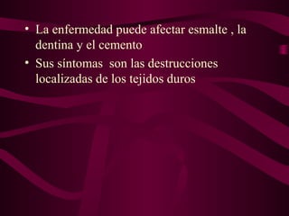 • La enfermedad puede afectar esmalte , la
dentina y el cemento
• Sus síntomas son las destrucciones
localizadas de los tejidos duros

 
