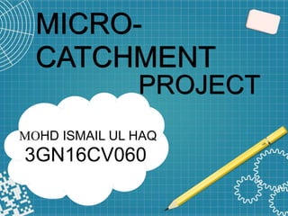 MICRO-
CATCHMENT
PROJECT
MOHD ISMAIL UL HAQ
3GN16CV060
 