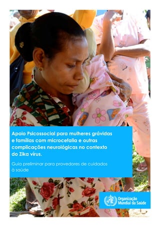 Apoio Psicossocial para mulheres grávidas
e famílias com microcefalia e outras
complicações neurológicas no contexto
do Zika vírus.
Guia preliminar para provedores de cuidados
à saúde
 