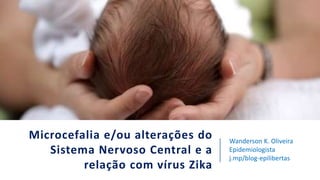 Microcefalia e/ou alterações do
Sistema Nervoso Central e a
relação com vírus Zika
Wanderson K. Oliveira
Epidemiologista
j.mp/blog-epilibertas
 
