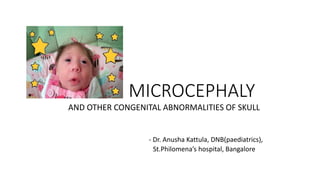 MICROCEPHALY
AND OTHER CONGENITAL ABNORMALITIES OF SKULL
- Dr. Anusha Kattula, DNB(paediatrics),
St.Philomena’s hospital, Bangalore
 