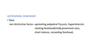 AUTOSOMAL DOMINANT
• Rare
non distinctive facies- upslanting palpebral fissures, hypertelorism
slanting forehead(mild),prominent ears,
short stature, receeding forehead,
 