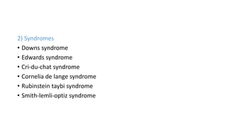 2) Syndromes
• Downs syndrome
• Edwards syndrome
• Cri-du-chat syndrome
• Cornelia de lange syndrome
• Rubinstein taybi syndrome
• Smith-lemli-optiz syndrome
 