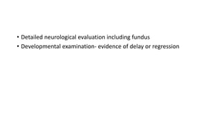 • Detailed neurological evaluation including fundus
• Developmental examination- evidence of delay or regression
 