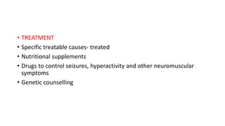• TREATMENT
• Specific treatable causes- treated
• Nutritional supplements
• Drugs to control seizures, hyperactivity and other neuromuscular
symptoms
• Genetic counselling
 