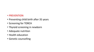 • PREVENTION
• Preventing child birth after 35 years
• Screening for TORCH
• Thyroid screening in newborn
• Adequate nutrition
• Health education
• Genetic counselling
 