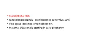 • RECURRENCE RISK
• Familial microcephaly- on inheritance pattern(25-50%)
• If no cause identified-empirical risk-6%
• Maternal USG serially starting in early pregnancy
 