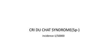 CRI DU CHAT SYNDROME(5p-)
incidence-1/50000
 