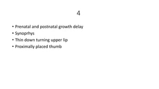 4
• Prenatal and postnatal growth delay
• Synoprhys
• Thin down turning upper lip
• Proximally placed thumb
 