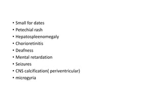 • Small for dates
• Petechial rash
• Hepatospleenomegaly
• Chorioretinitis
• Deafness
• Mental retardation
• Seizures
• CNS calcification( periventricular)
• microgyria
 
