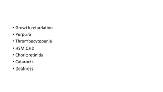• Growth retardation
• Purpura
• Thrombocytopenia
• HSM,CHD
• Chorioretinitis
• Cataracts
• Deafness
 