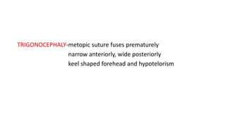 TRIGONOCEPHALY-metopic suture fuses prematurely
narrow anteriorly, wide posteriorly
keel shaped forehead and hypotelorism
 