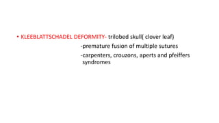 • KLEEBLATTSCHADEL DEFORMITY- trilobed skull( clover leaf)
-premature fusion of multiple sutures
-carpenters, crouzons, aperts and pfeiffers
syndromes
 